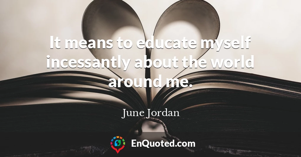It means to educate myself incessantly about the world around me.