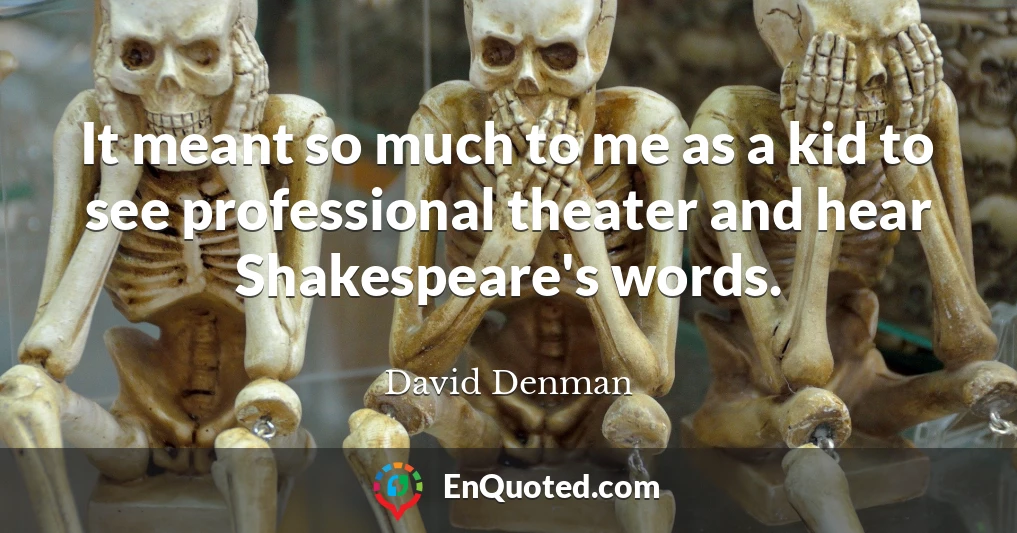 It meant so much to me as a kid to see professional theater and hear Shakespeare's words.