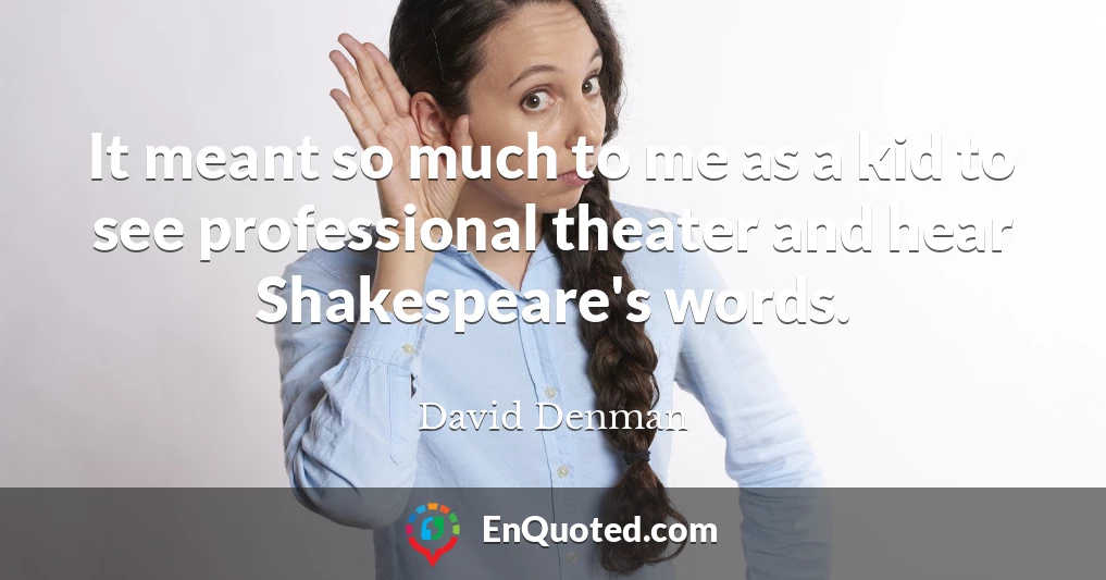 It meant so much to me as a kid to see professional theater and hear Shakespeare's words.