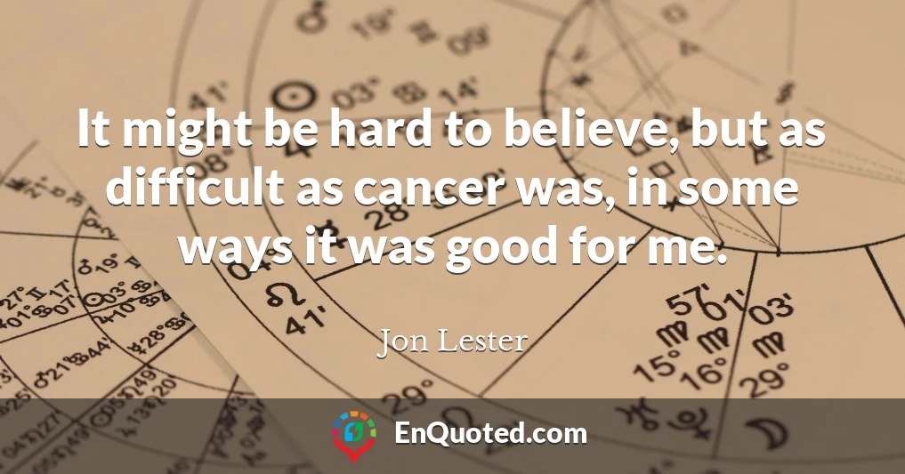 It might be hard to believe, but as difficult as cancer was, in some ways it was good for me.