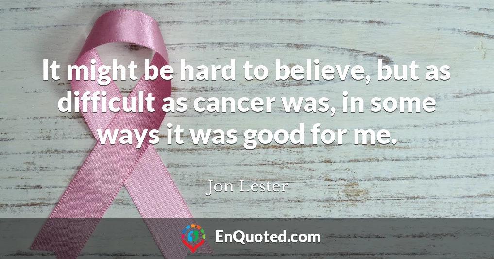 It might be hard to believe, but as difficult as cancer was, in some ways it was good for me.