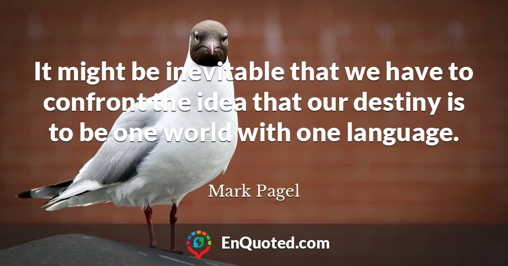 It might be inevitable that we have to confront the idea that our destiny is to be one world with one language.