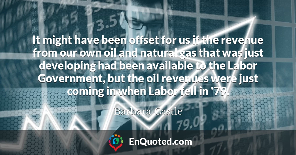 It might have been offset for us if the revenue from our own oil and natural gas that was just developing had been available to the Labor Government, but the oil revenues were just coming in when Labor fell in '79.