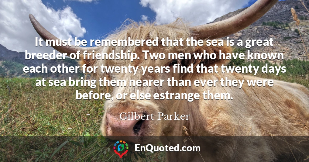 It must be remembered that the sea is a great breeder of friendship. Two men who have known each other for twenty years find that twenty days at sea bring them nearer than ever they were before, or else estrange them.