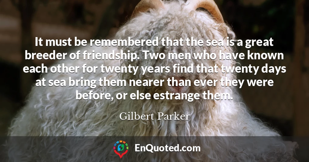 It must be remembered that the sea is a great breeder of friendship. Two men who have known each other for twenty years find that twenty days at sea bring them nearer than ever they were before, or else estrange them.