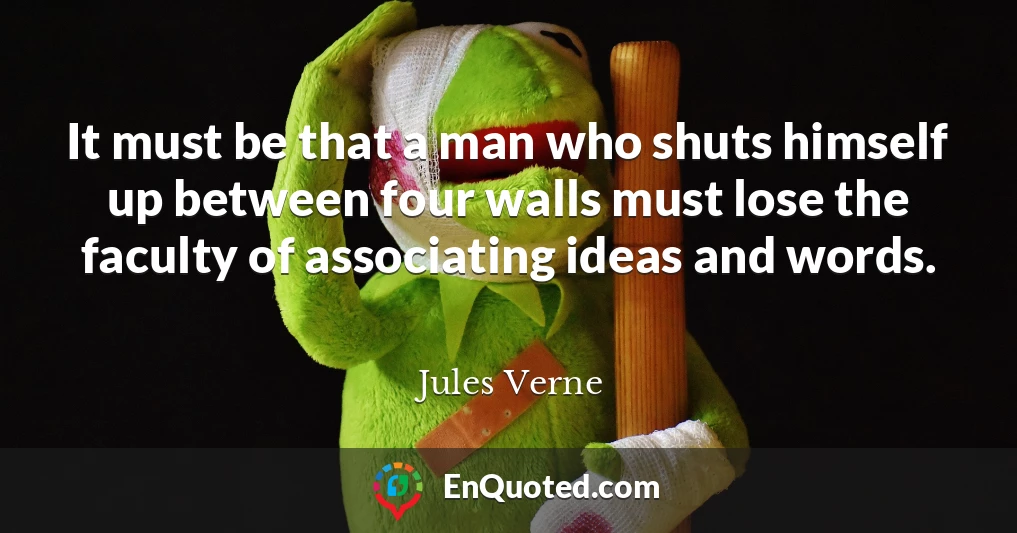 It must be that a man who shuts himself up between four walls must lose the faculty of associating ideas and words.