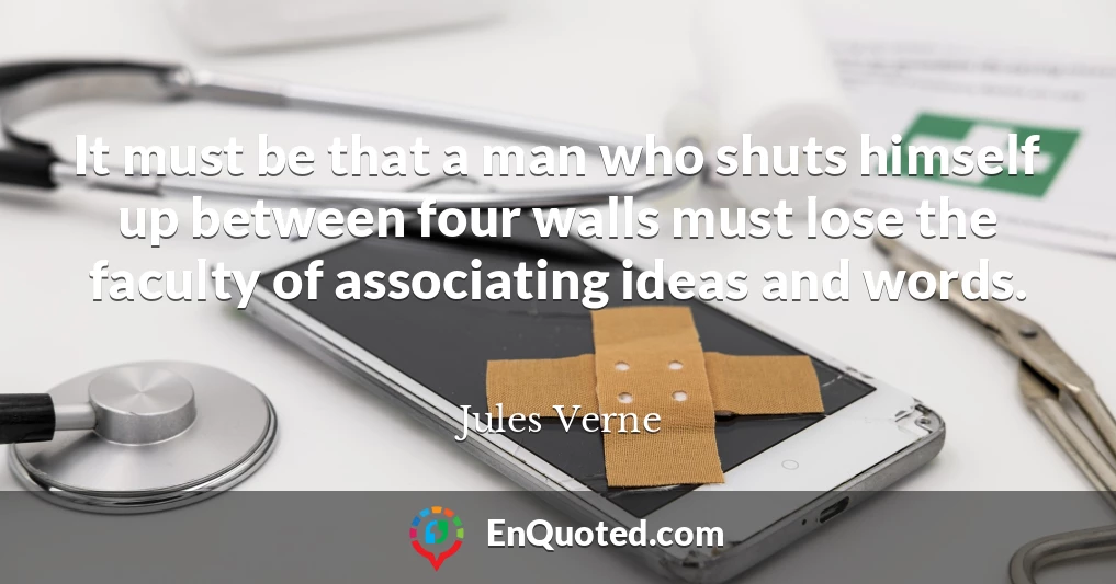 It must be that a man who shuts himself up between four walls must lose the faculty of associating ideas and words.