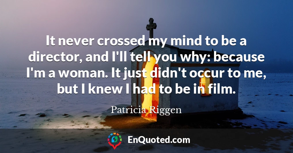 It never crossed my mind to be a director, and I'll tell you why: because I'm a woman. It just didn't occur to me, but I knew I had to be in film.