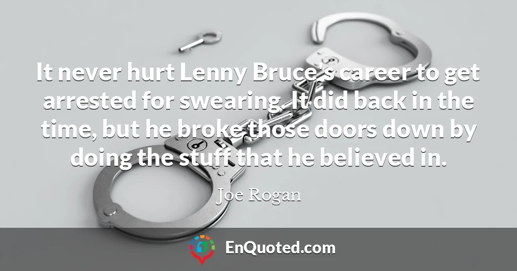 It never hurt Lenny Bruce's career to get arrested for swearing. It did back in the time, but he broke those doors down by doing the stuff that he believed in.