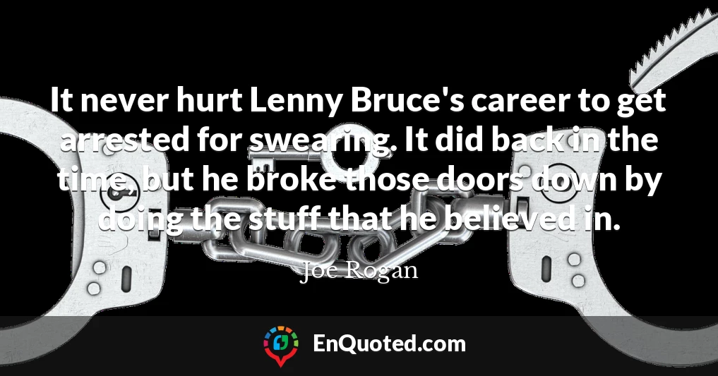 It never hurt Lenny Bruce's career to get arrested for swearing. It did back in the time, but he broke those doors down by doing the stuff that he believed in.