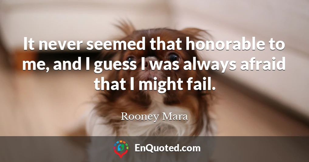 It never seemed that honorable to me, and I guess I was always afraid that I might fail.