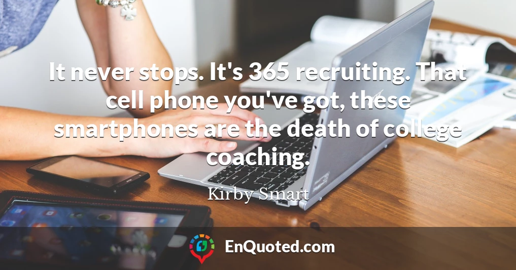 It never stops. It's 365 recruiting. That cell phone you've got, these smartphones are the death of college coaching.