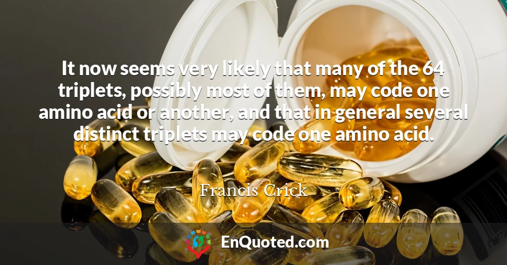 It now seems very likely that many of the 64 triplets, possibly most of them, may code one amino acid or another, and that in general several distinct triplets may code one amino acid.