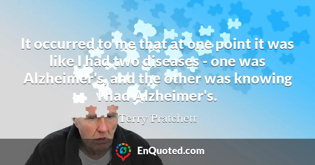 It occurred to me that at one point it was like I had two diseases - one was Alzheimer's, and the other was knowing I had Alzheimer's.