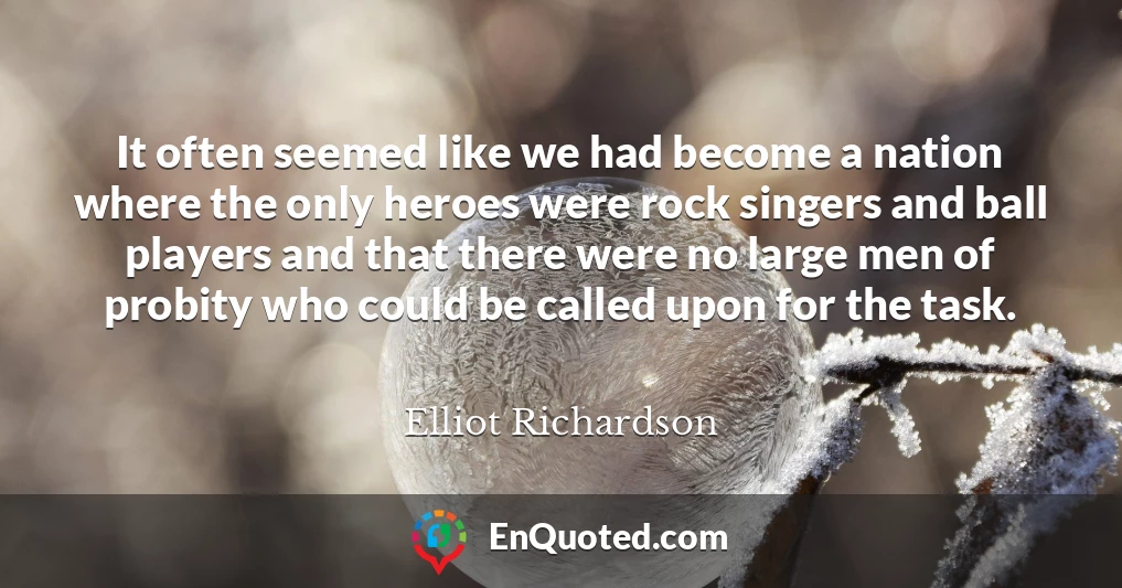 It often seemed like we had become a nation where the only heroes were rock singers and ball players and that there were no large men of probity who could be called upon for the task.