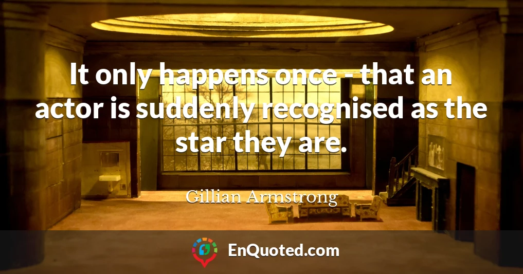 It only happens once - that an actor is suddenly recognised as the star they are.