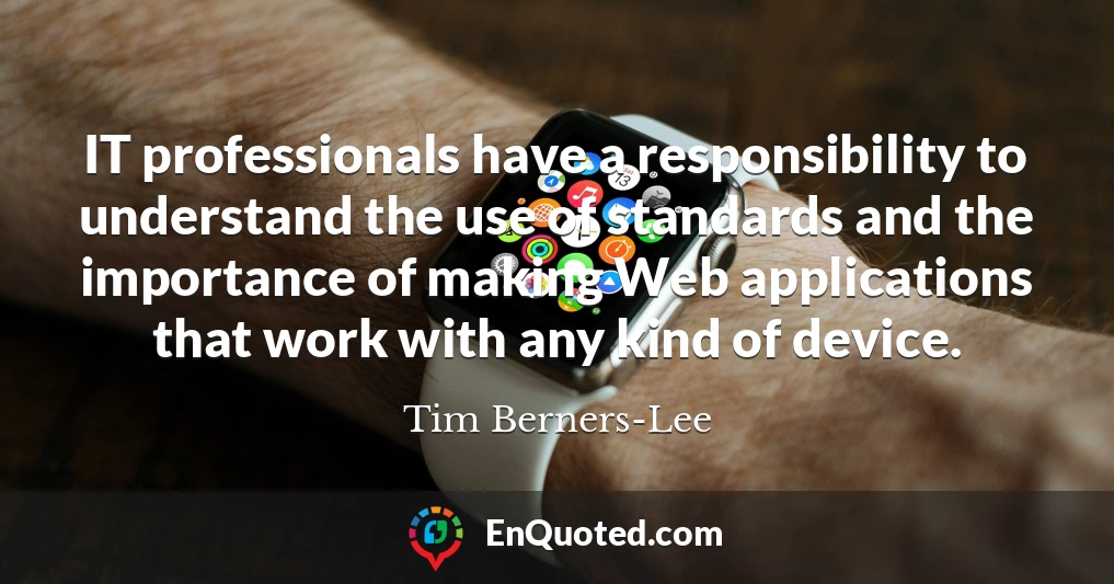 IT professionals have a responsibility to understand the use of standards and the importance of making Web applications that work with any kind of device.