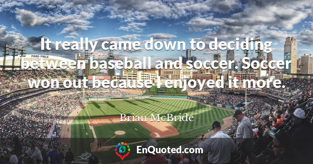 It really came down to deciding between baseball and soccer. Soccer won out because I enjoyed it more.