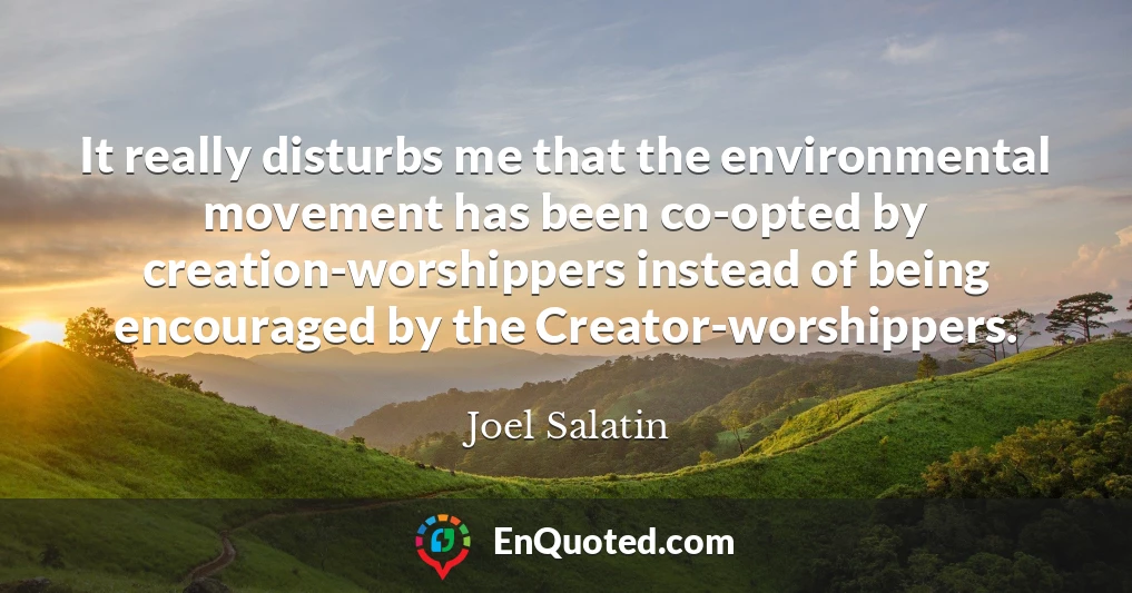 It really disturbs me that the environmental movement has been co-opted by creation-worshippers instead of being encouraged by the Creator-worshippers.