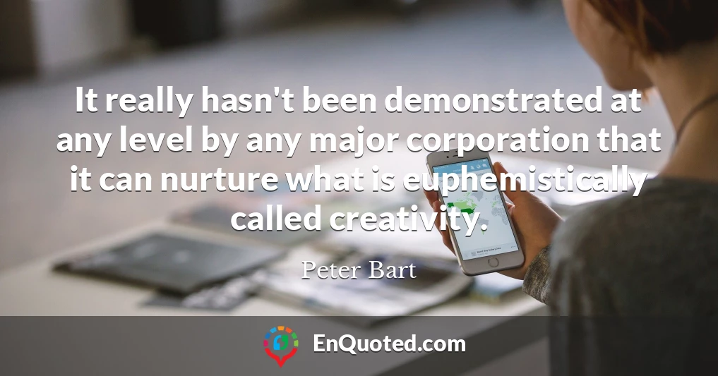 It really hasn't been demonstrated at any level by any major corporation that it can nurture what is euphemistically called creativity.