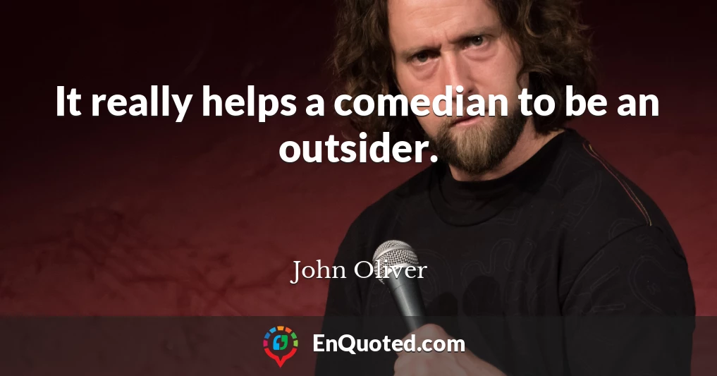 It really helps a comedian to be an outsider.