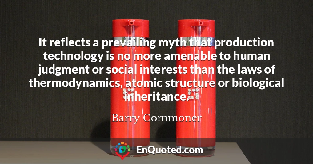 It reflects a prevailing myth that production technology is no more amenable to human judgment or social interests than the laws of thermodynamics, atomic structure or biological inheritance.