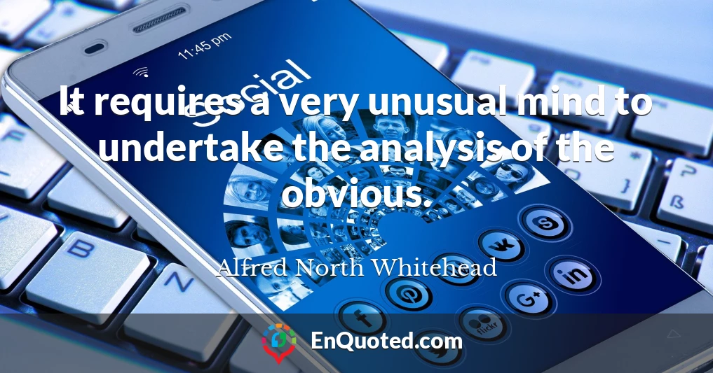 It requires a very unusual mind to undertake the analysis of the obvious.