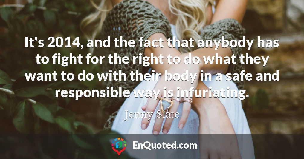 It's 2014, and the fact that anybody has to fight for the right to do what they want to do with their body in a safe and responsible way is infuriating.