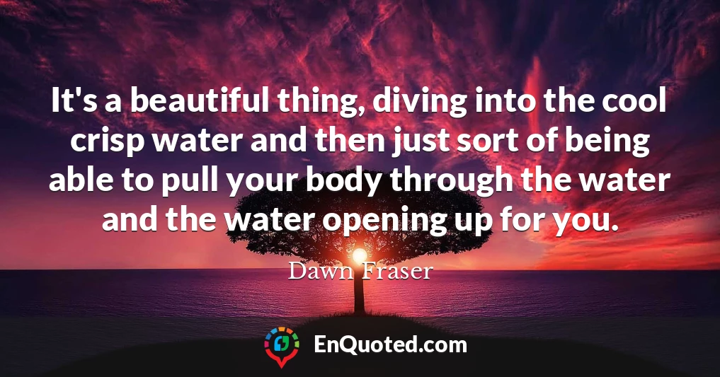 It's a beautiful thing, diving into the cool crisp water and then just sort of being able to pull your body through the water and the water opening up for you.