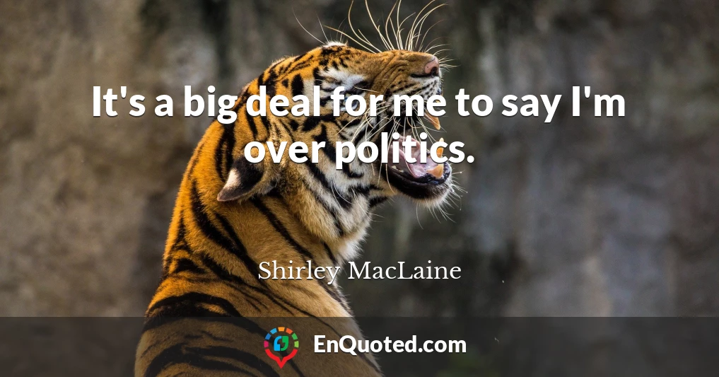 It's a big deal for me to say I'm over politics.