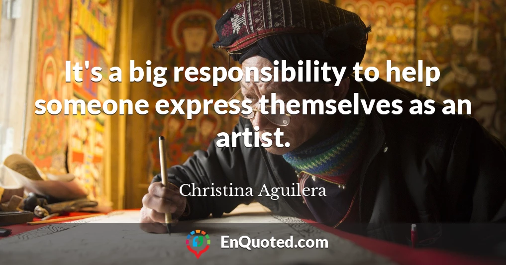 It's a big responsibility to help someone express themselves as an artist.