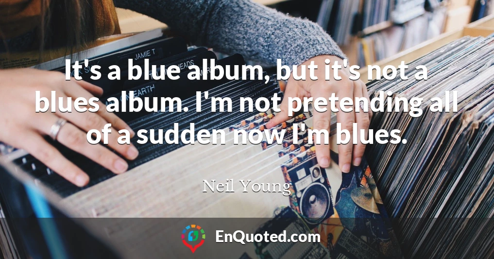 It's a blue album, but it's not a blues album. I'm not pretending all of a sudden now I'm blues.