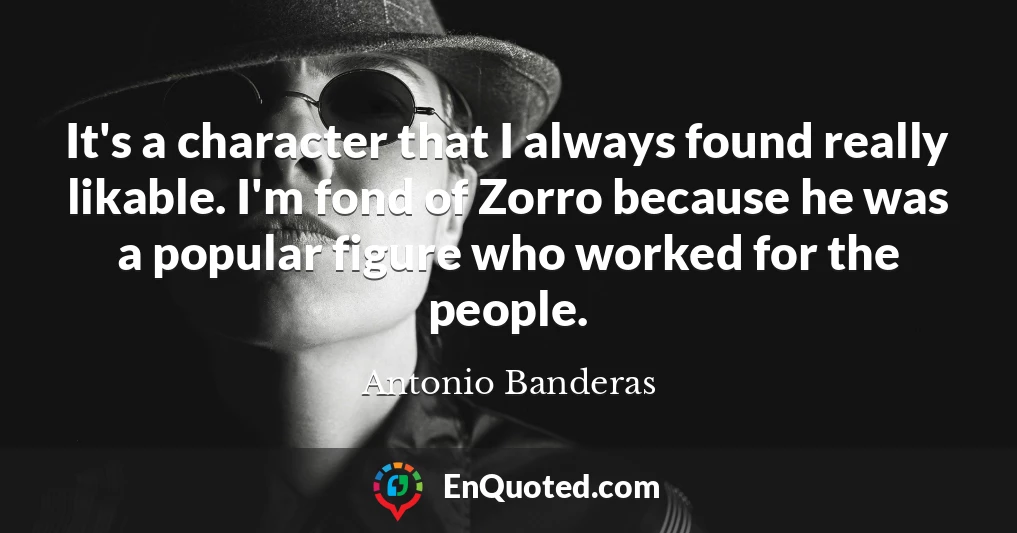 It's a character that I always found really likable. I'm fond of Zorro because he was a popular figure who worked for the people.