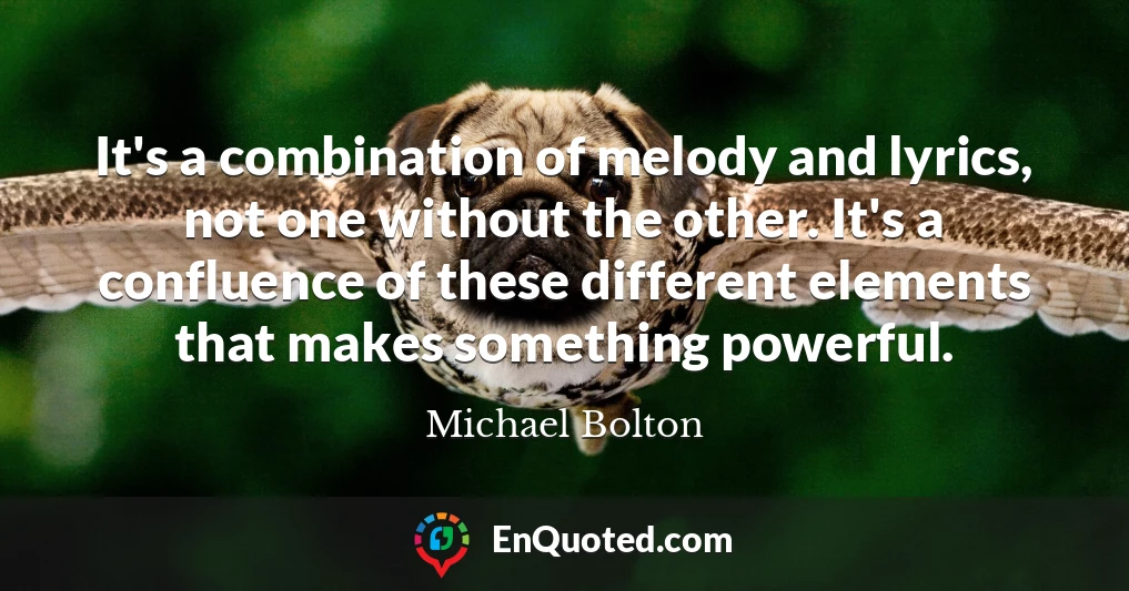 It's a combination of melody and lyrics, not one without the other. It's a confluence of these different elements that makes something powerful.