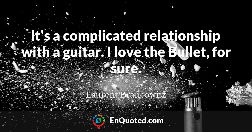 It's a complicated relationship with a guitar. I love the Bullet, for sure.