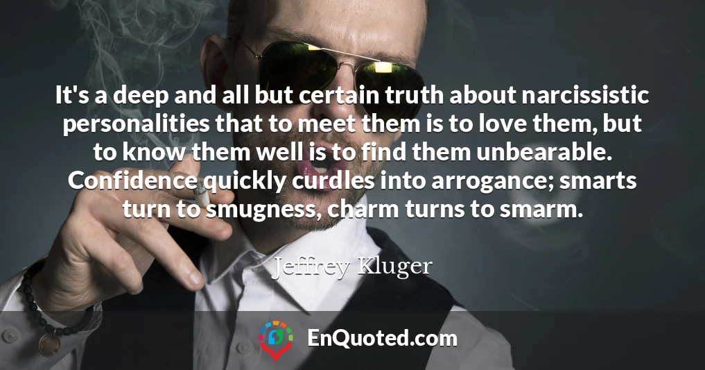 It's a deep and all but certain truth about narcissistic personalities that to meet them is to love them, but to know them well is to find them unbearable. Confidence quickly curdles into arrogance; smarts turn to smugness, charm turns to smarm.