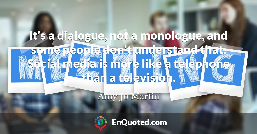 It's a dialogue, not a monologue, and some people don't understand that. Social media is more like a telephone than a television.