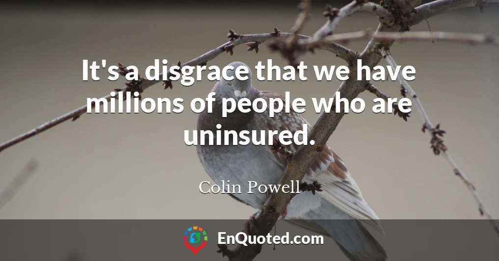 It's a disgrace that we have millions of people who are uninsured.
