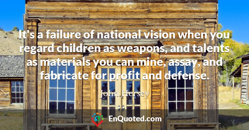 It's a failure of national vision when you regard children as weapons, and talents as materials you can mine, assay, and fabricate for profit and defense.