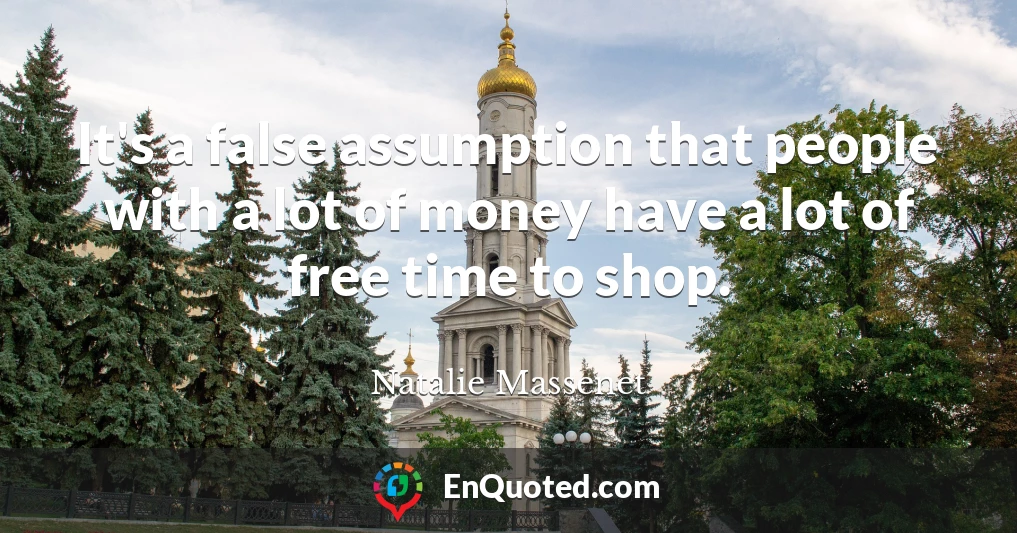 It's a false assumption that people with a lot of money have a lot of free time to shop.