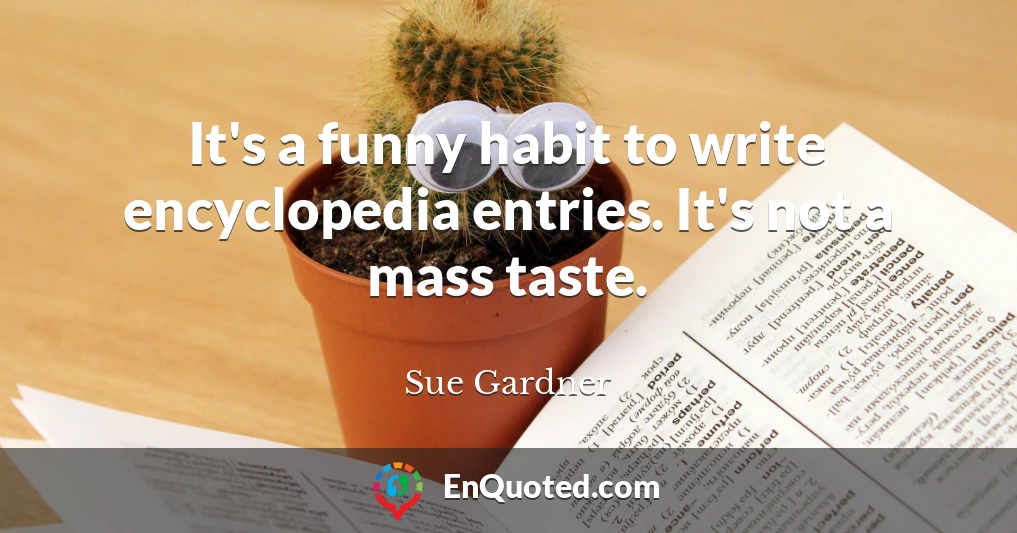 It's a funny habit to write encyclopedia entries. It's not a mass taste.
