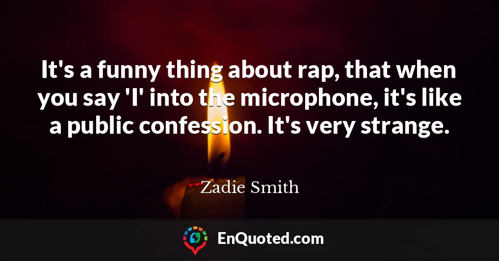 It's a funny thing about rap, that when you say 'I' into the microphone, it's like a public confession. It's very strange.