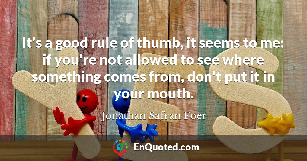 It's a good rule of thumb, it seems to me: if you're not allowed to see where something comes from, don't put it in your mouth.
