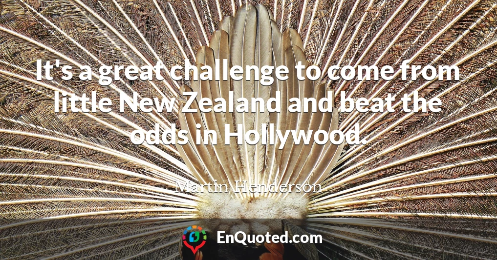 It's a great challenge to come from little New Zealand and beat the odds in Hollywood.