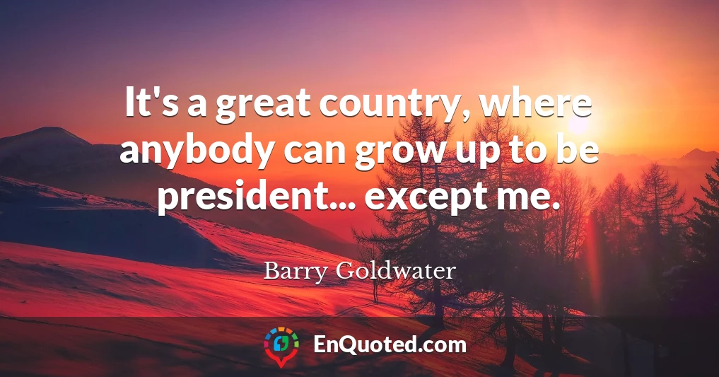 It's a great country, where anybody can grow up to be president... except me.