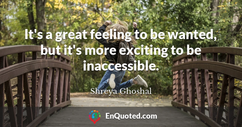 It's a great feeling to be wanted, but it's more exciting to be inaccessible.