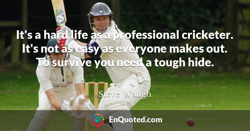 It's a hard life as a professional cricketer. It's not as easy as everyone makes out. To survive you need a tough hide.