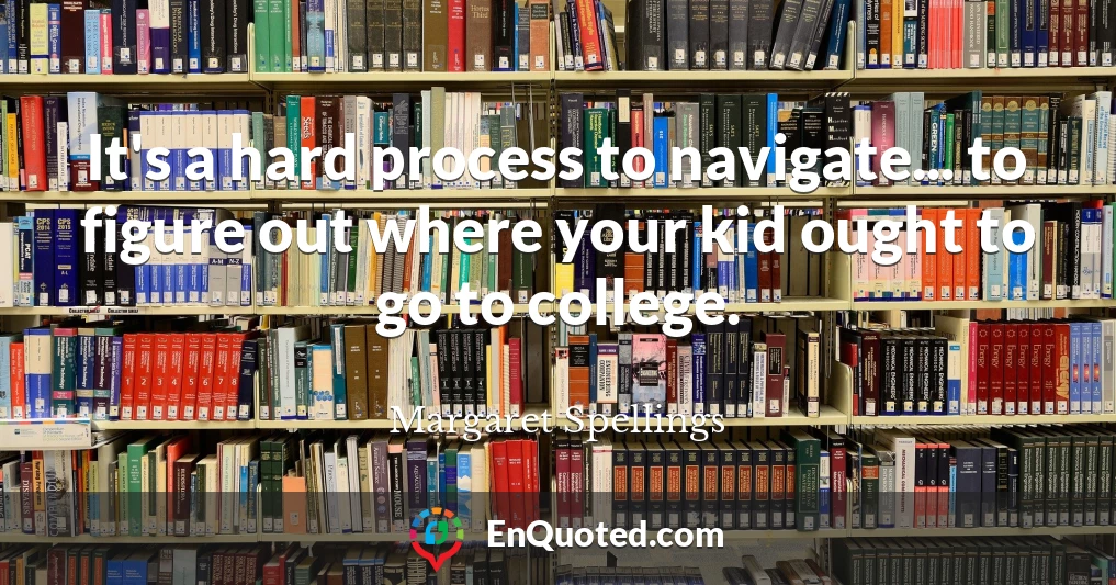 It's a hard process to navigate... to figure out where your kid ought to go to college.