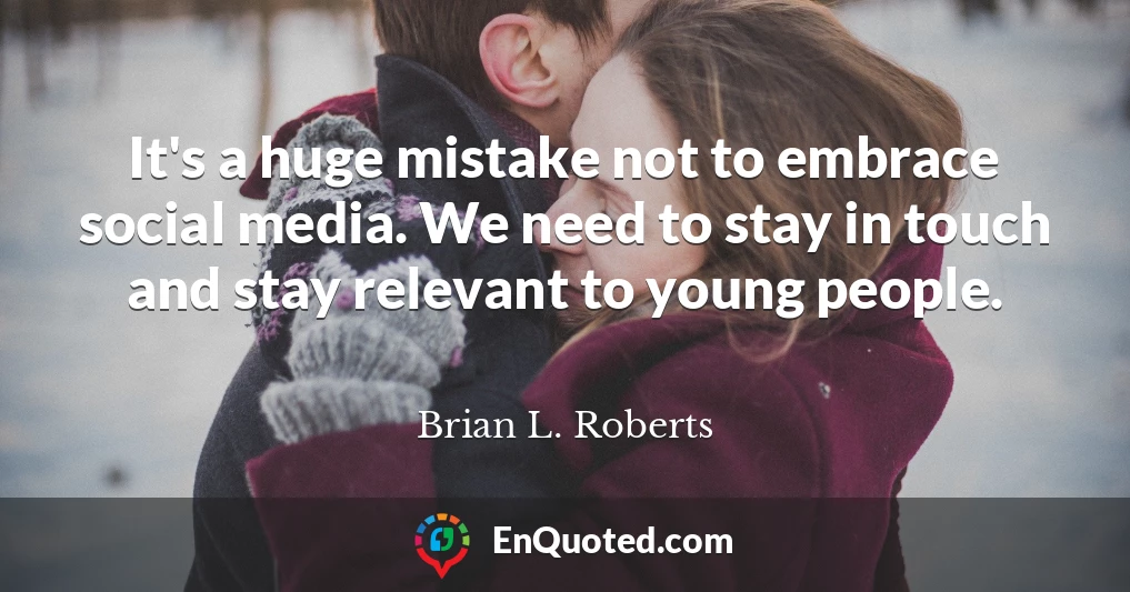 It's a huge mistake not to embrace social media. We need to stay in touch and stay relevant to young people.