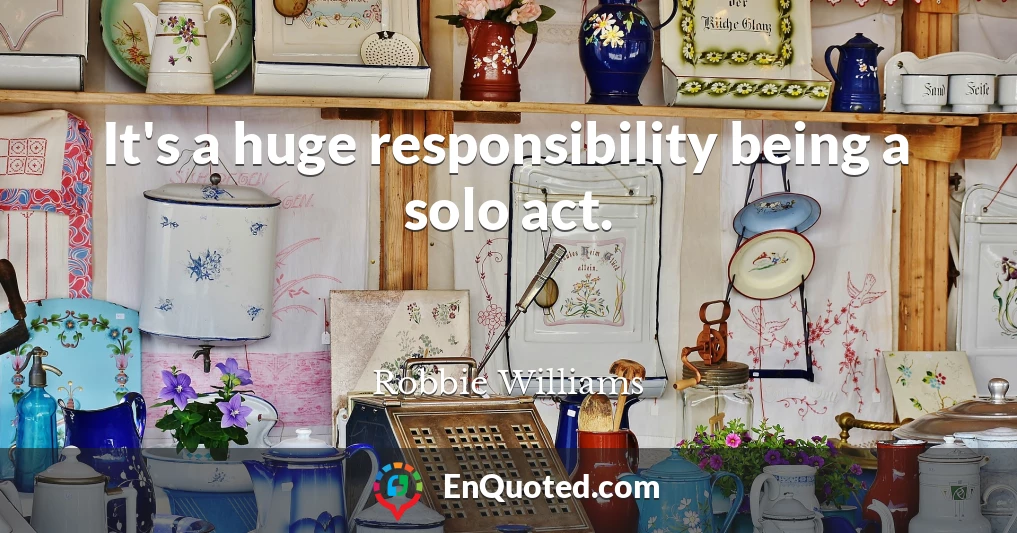 It's a huge responsibility being a solo act.